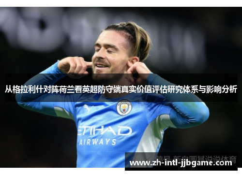 从格拉利什对阵荷兰看英超防守端真实价值评估研究体系与影响分析