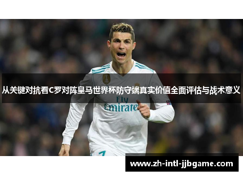 从关键对抗看C罗对阵皇马世界杯防守端真实价值全面评估与战术意义