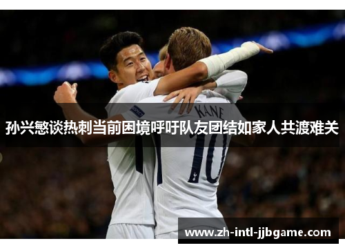 孙兴慜谈热刺当前困境呼吁队友团结如家人共渡难关