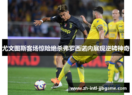 尤文图斯客场惊险绝杀弗罗西诺内展现逆转神奇