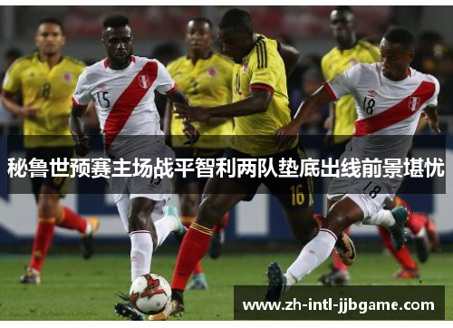 秘鲁世预赛主场战平智利两队垫底出线前景堪忧