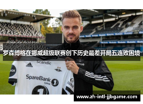 罗森博格在挪威超级联赛创下历史最差开局五连败困境