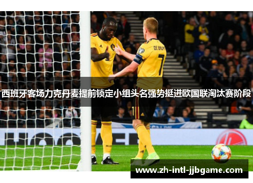 西班牙客场力克丹麦提前锁定小组头名强势挺进欧国联淘汰赛阶段
