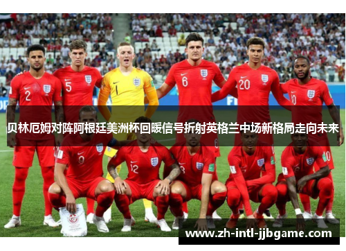 贝林厄姆对阵阿根廷美洲杯回暖信号折射英格兰中场新格局走向未来