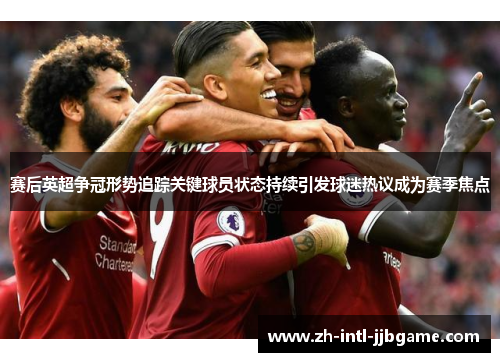 赛后英超争冠形势追踪关键球员状态持续引发球迷热议成为赛季焦点