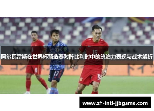 阿尔瓦雷斯在世界杯预选赛对阵比利时中的统治力表现与战术解析 阿尔瓦雷斯在世界杯预选赛对阵比利时中的统治力表现与战术解析