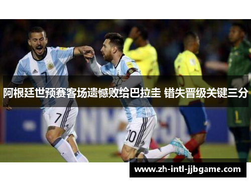 阿根廷世预赛客场遗憾败给巴拉圭 错失晋级关键三分 阿根廷世预赛客场遗憾败给巴拉圭 错失晋级关键三分