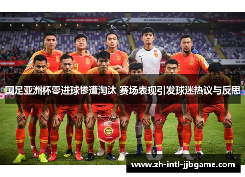 国足亚洲杯零进球惨遭淘汰 赛场表现引发球迷热议与反思 国足亚洲杯零进球惨遭淘汰 赛场表现引发球迷热议与反思
