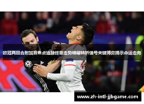 欧冠两回合附加赛焦点追踪终章走势暗藏转折信号关键博弈揭示命运走向 欧冠两回合附加赛焦点追踪终章走势暗藏转折信号关键博弈揭示命运走向