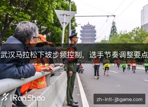 武汉马拉松下坡步频控制，选手节奏调整要点
